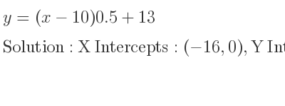 The y=(x-10)0.5+13 is X Intercepts: (-16,0),Y Intercepts: (0,8)